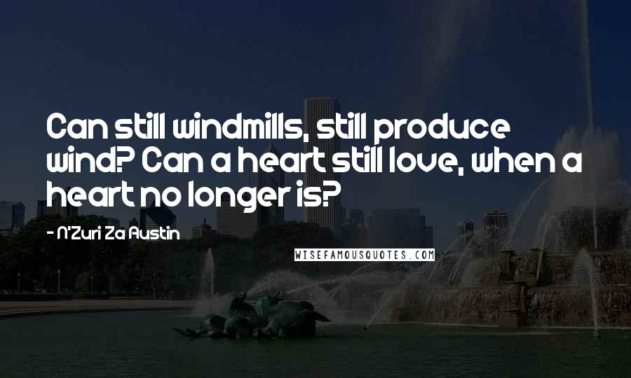 N'Zuri Za Austin Quotes: Can still windmills, still produce wind? Can a heart still love, when a heart no longer is?