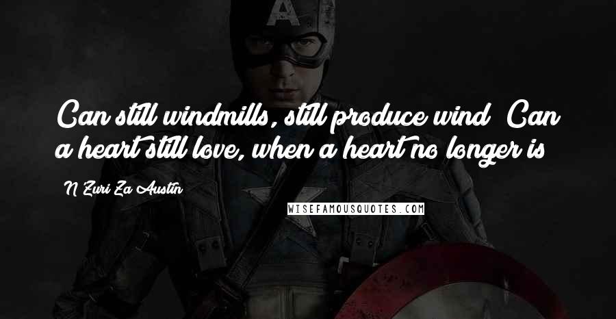 N'Zuri Za Austin Quotes: Can still windmills, still produce wind? Can a heart still love, when a heart no longer is?