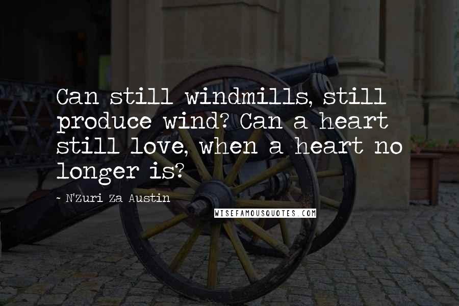 N'Zuri Za Austin Quotes: Can still windmills, still produce wind? Can a heart still love, when a heart no longer is?