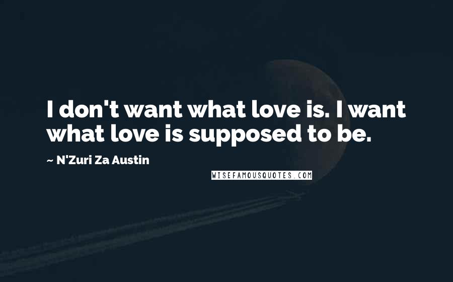 N'Zuri Za Austin Quotes: I don't want what love is. I want what love is supposed to be.