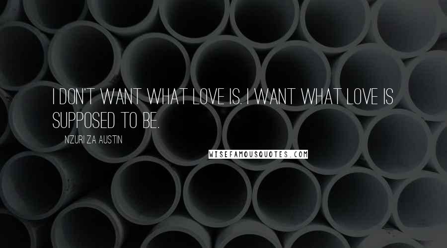 N'Zuri Za Austin Quotes: I don't want what love is. I want what love is supposed to be.