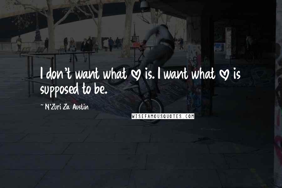 N'Zuri Za Austin Quotes: I don't want what love is. I want what love is supposed to be.