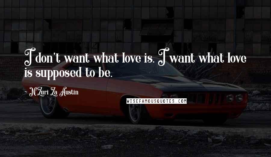 N'Zuri Za Austin Quotes: I don't want what love is. I want what love is supposed to be.