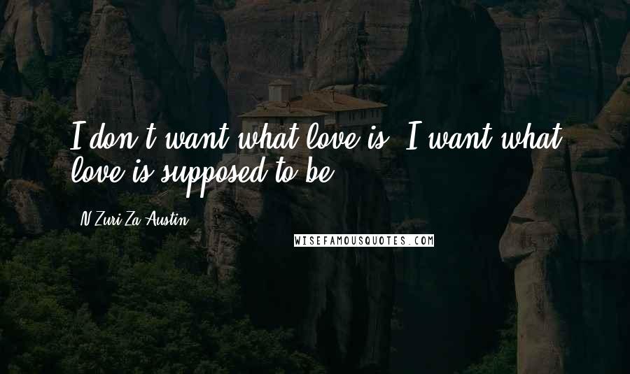 N'Zuri Za Austin Quotes: I don't want what love is. I want what love is supposed to be.