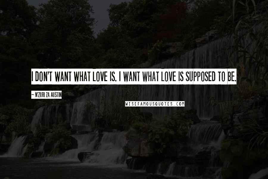 N'Zuri Za Austin Quotes: I don't want what love is. I want what love is supposed to be.