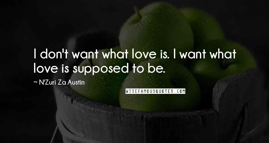 N'Zuri Za Austin Quotes: I don't want what love is. I want what love is supposed to be.