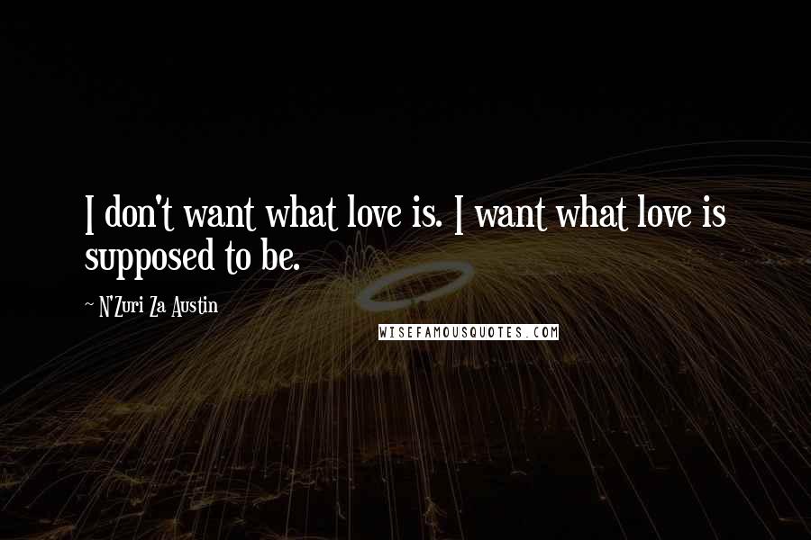 N'Zuri Za Austin Quotes: I don't want what love is. I want what love is supposed to be.