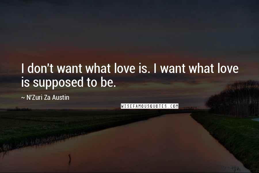 N'Zuri Za Austin Quotes: I don't want what love is. I want what love is supposed to be.