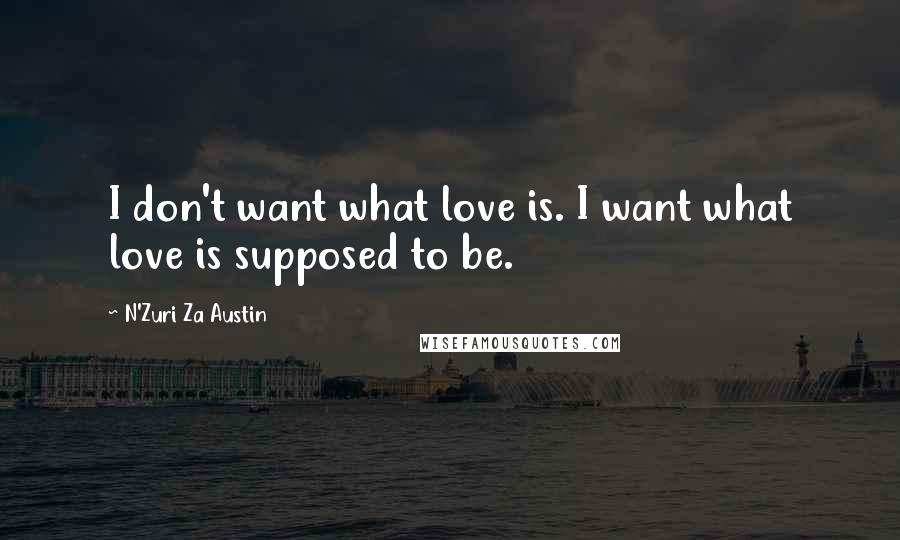 N'Zuri Za Austin Quotes: I don't want what love is. I want what love is supposed to be.