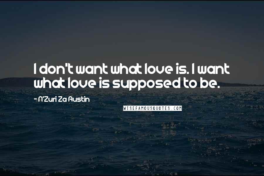 N'Zuri Za Austin Quotes: I don't want what love is. I want what love is supposed to be.