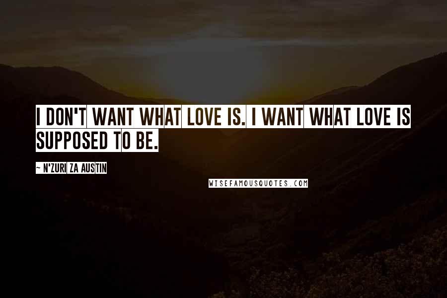 N'Zuri Za Austin Quotes: I don't want what love is. I want what love is supposed to be.