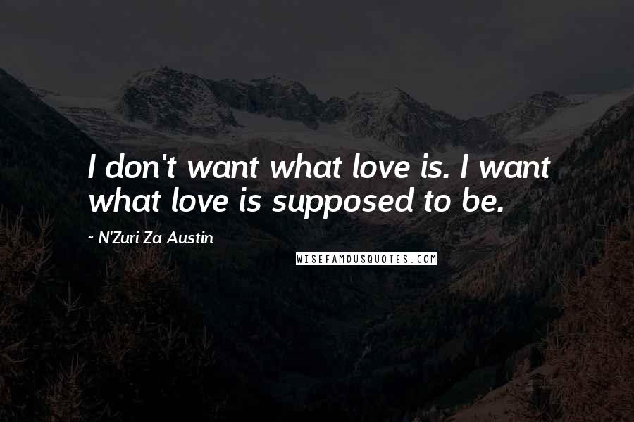 N'Zuri Za Austin Quotes: I don't want what love is. I want what love is supposed to be.