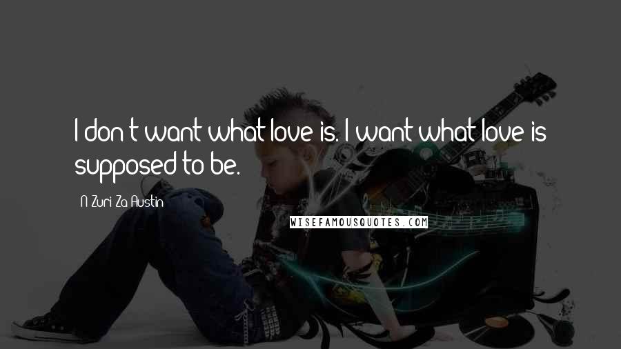 N'Zuri Za Austin Quotes: I don't want what love is. I want what love is supposed to be.