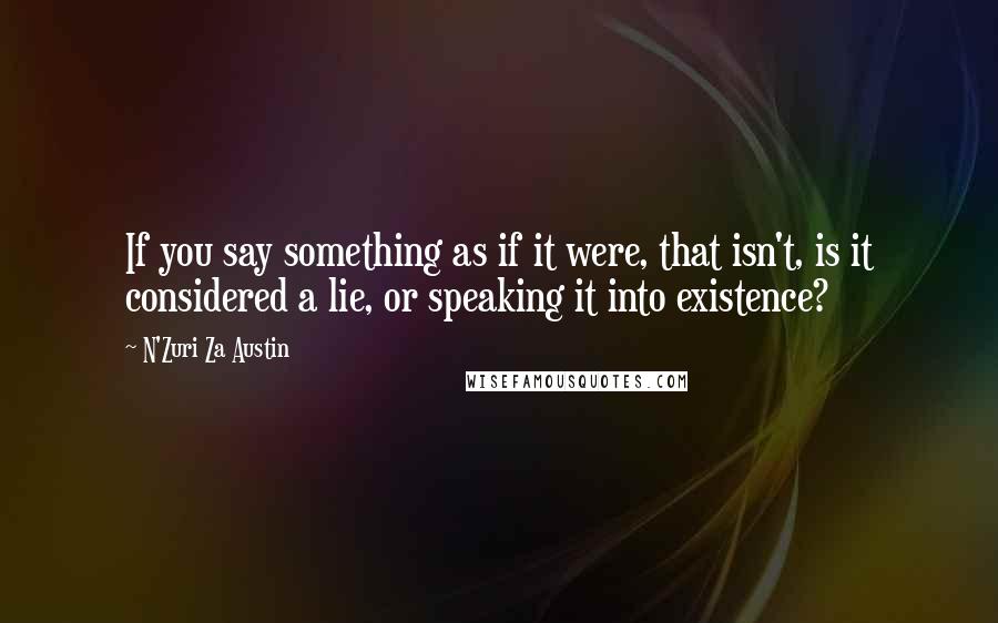 N'Zuri Za Austin Quotes: If you say something as if it were, that isn't, is it considered a lie, or speaking it into existence?