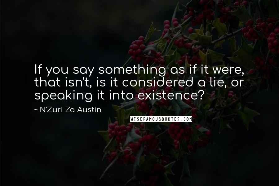 N'Zuri Za Austin Quotes: If you say something as if it were, that isn't, is it considered a lie, or speaking it into existence?