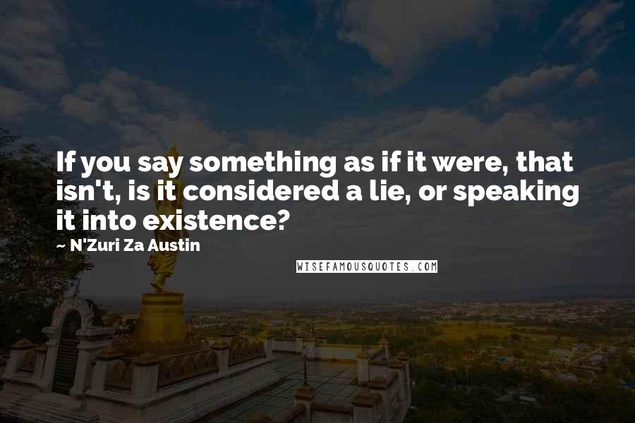 N'Zuri Za Austin Quotes: If you say something as if it were, that isn't, is it considered a lie, or speaking it into existence?