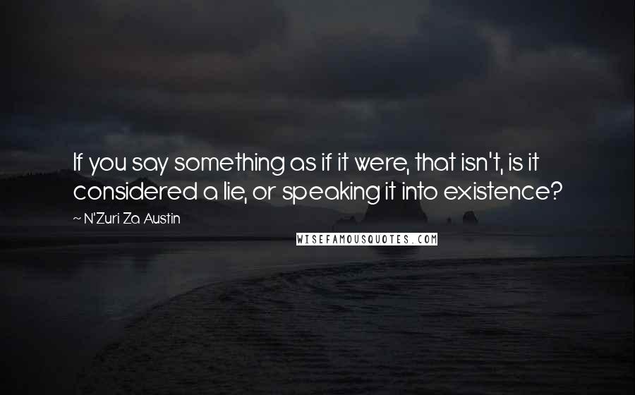 N'Zuri Za Austin Quotes: If you say something as if it were, that isn't, is it considered a lie, or speaking it into existence?