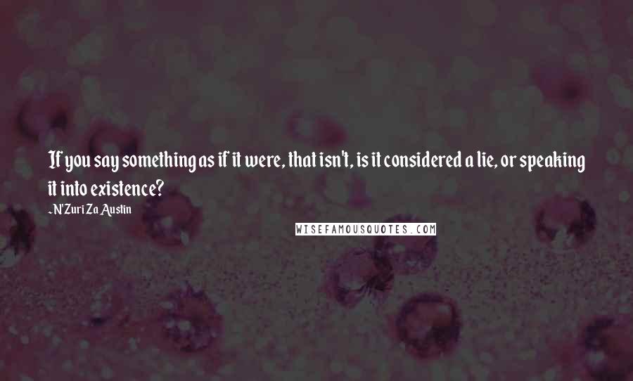 N'Zuri Za Austin Quotes: If you say something as if it were, that isn't, is it considered a lie, or speaking it into existence?