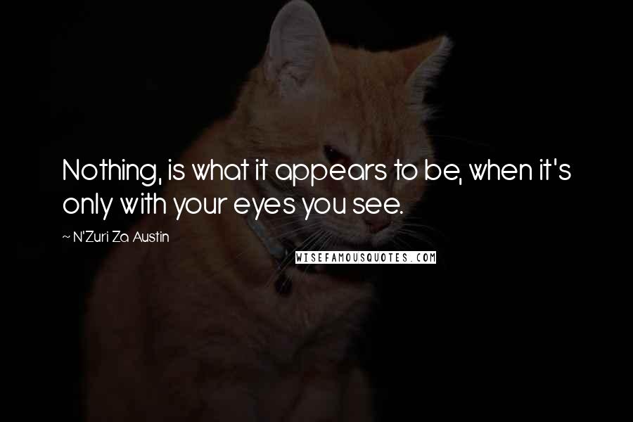 N'Zuri Za Austin Quotes: Nothing, is what it appears to be, when it's only with your eyes you see.
