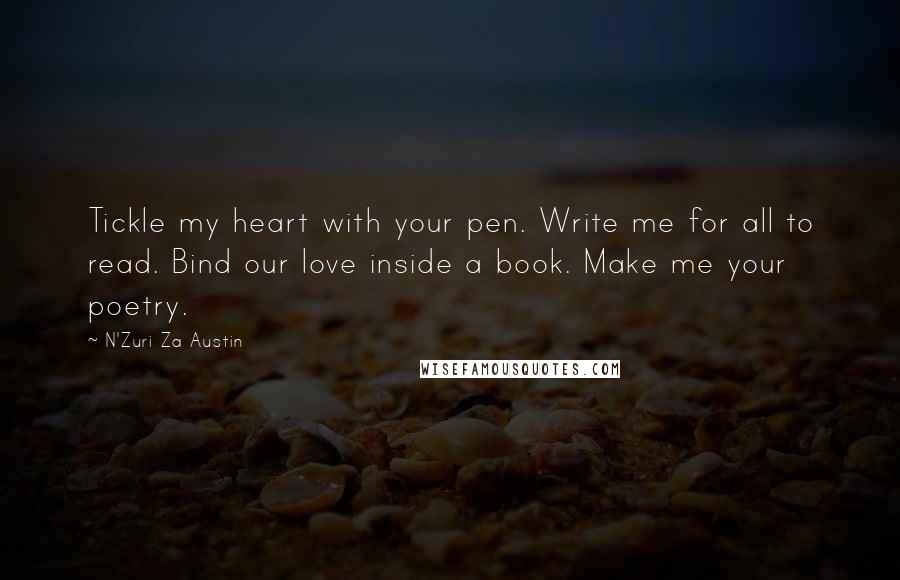 N'Zuri Za Austin Quotes: Tickle my heart with your pen. Write me for all to read. Bind our love inside a book. Make me your poetry.