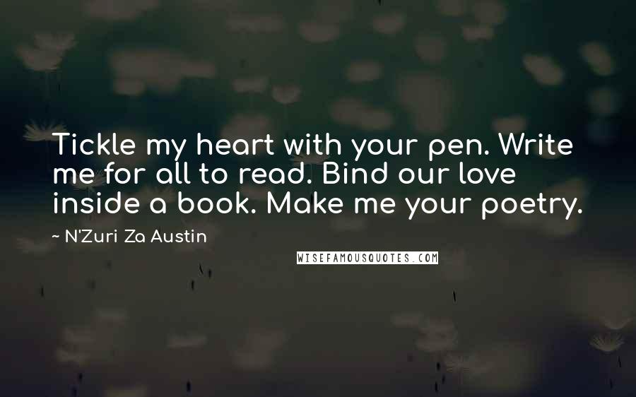 N'Zuri Za Austin Quotes: Tickle my heart with your pen. Write me for all to read. Bind our love inside a book. Make me your poetry.