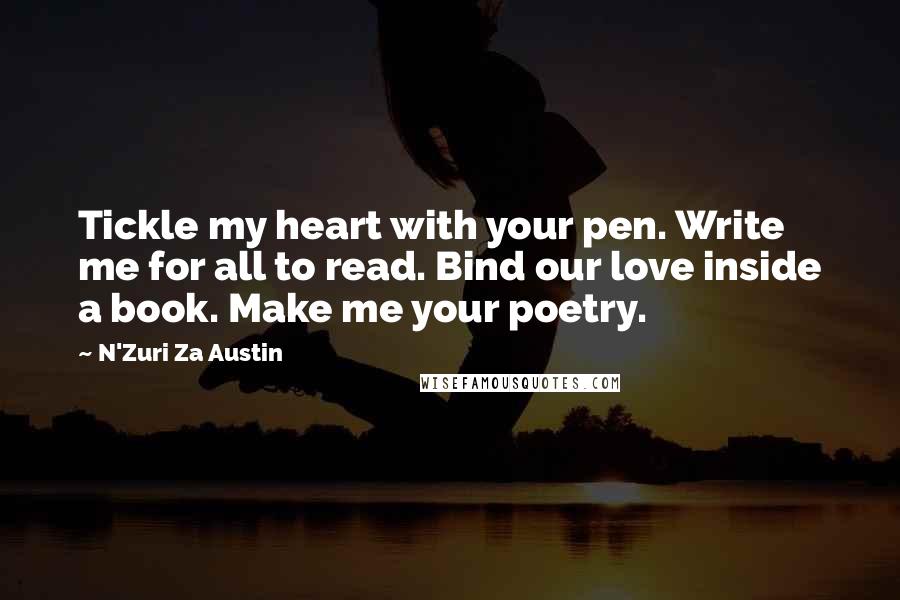 N'Zuri Za Austin Quotes: Tickle my heart with your pen. Write me for all to read. Bind our love inside a book. Make me your poetry.