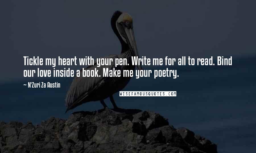 N'Zuri Za Austin Quotes: Tickle my heart with your pen. Write me for all to read. Bind our love inside a book. Make me your poetry.