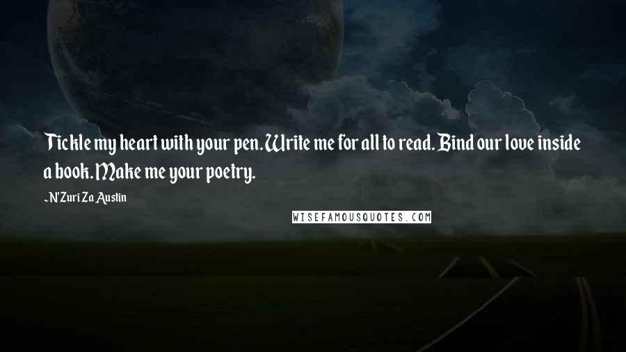 N'Zuri Za Austin Quotes: Tickle my heart with your pen. Write me for all to read. Bind our love inside a book. Make me your poetry.