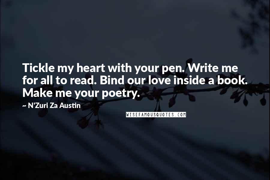 N'Zuri Za Austin Quotes: Tickle my heart with your pen. Write me for all to read. Bind our love inside a book. Make me your poetry.