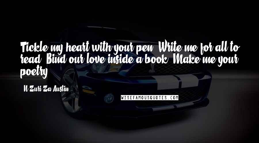 N'Zuri Za Austin Quotes: Tickle my heart with your pen. Write me for all to read. Bind our love inside a book. Make me your poetry.