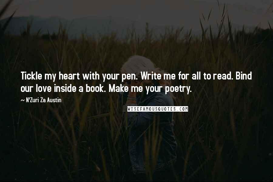 N'Zuri Za Austin Quotes: Tickle my heart with your pen. Write me for all to read. Bind our love inside a book. Make me your poetry.