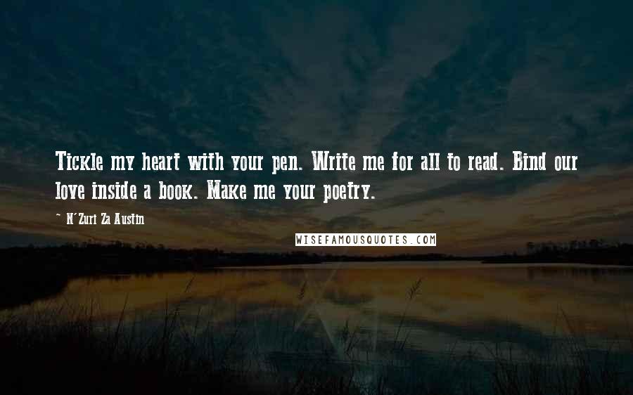 N'Zuri Za Austin Quotes: Tickle my heart with your pen. Write me for all to read. Bind our love inside a book. Make me your poetry.