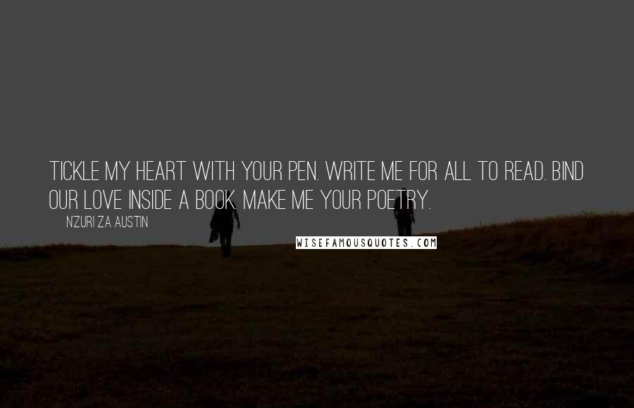 N'Zuri Za Austin Quotes: Tickle my heart with your pen. Write me for all to read. Bind our love inside a book. Make me your poetry.