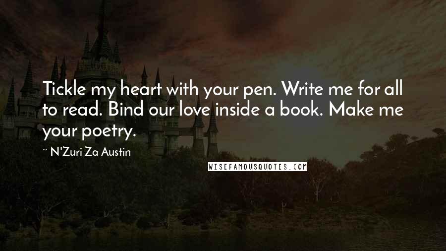 N'Zuri Za Austin Quotes: Tickle my heart with your pen. Write me for all to read. Bind our love inside a book. Make me your poetry.