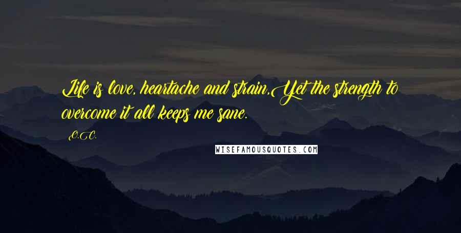 O.C. Quotes: Life is love, heartache and strain,Yet the strength to overcome it all keeps me sane.