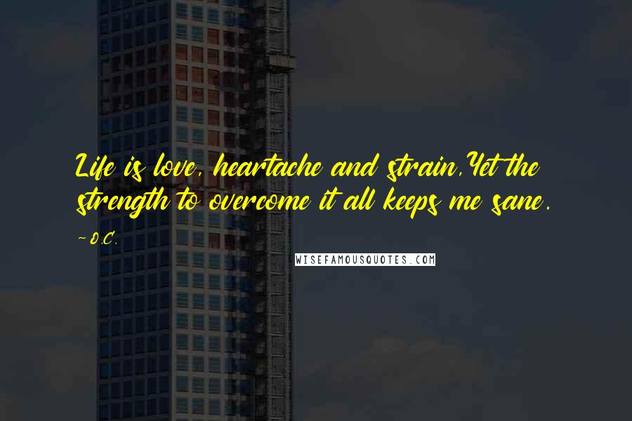 O.C. Quotes: Life is love, heartache and strain,Yet the strength to overcome it all keeps me sane.