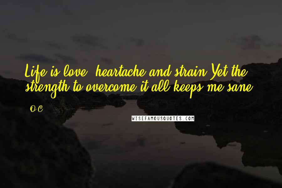 O.C. Quotes: Life is love, heartache and strain,Yet the strength to overcome it all keeps me sane.