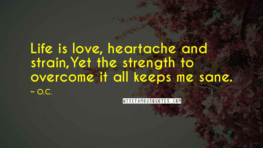 O.C. Quotes: Life is love, heartache and strain,Yet the strength to overcome it all keeps me sane.