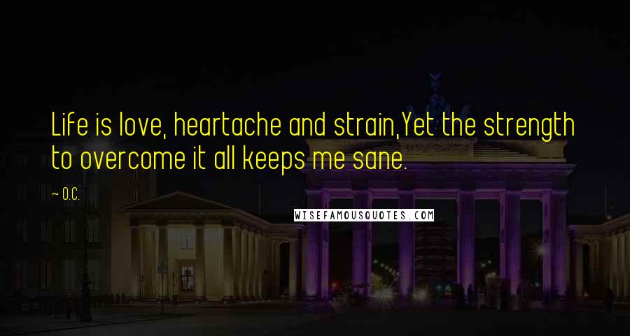 O.C. Quotes: Life is love, heartache and strain,Yet the strength to overcome it all keeps me sane.
