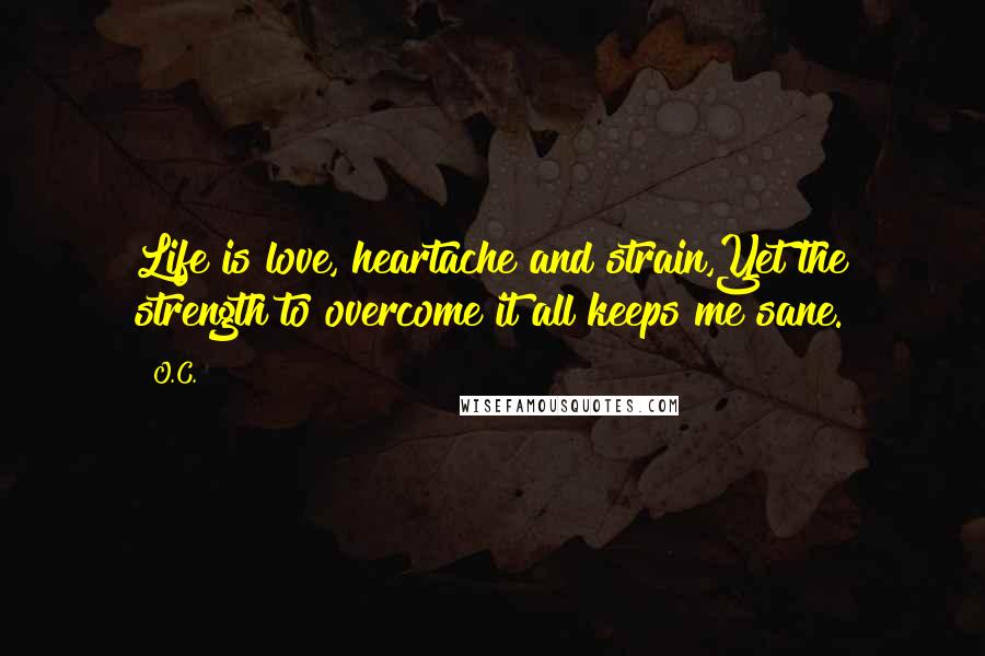 O.C. Quotes: Life is love, heartache and strain,Yet the strength to overcome it all keeps me sane.