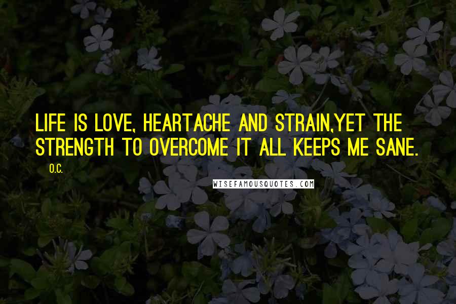 O.C. Quotes: Life is love, heartache and strain,Yet the strength to overcome it all keeps me sane.