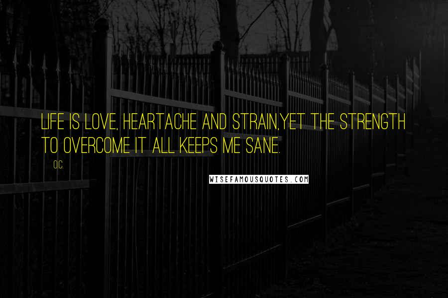 O.C. Quotes: Life is love, heartache and strain,Yet the strength to overcome it all keeps me sane.