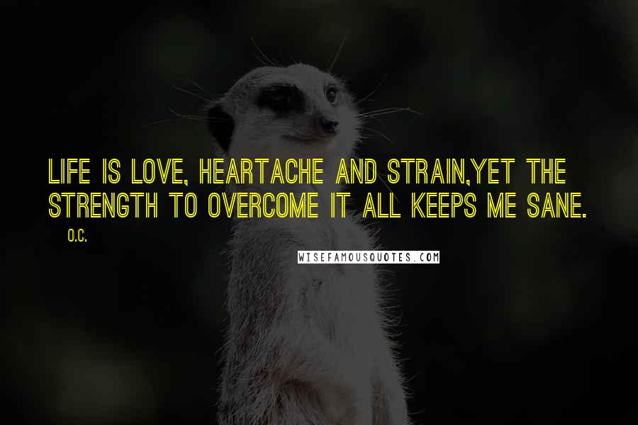 O.C. Quotes: Life is love, heartache and strain,Yet the strength to overcome it all keeps me sane.