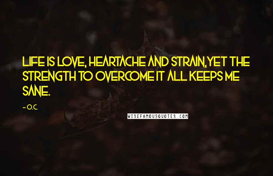 O.C. Quotes: Life is love, heartache and strain,Yet the strength to overcome it all keeps me sane.