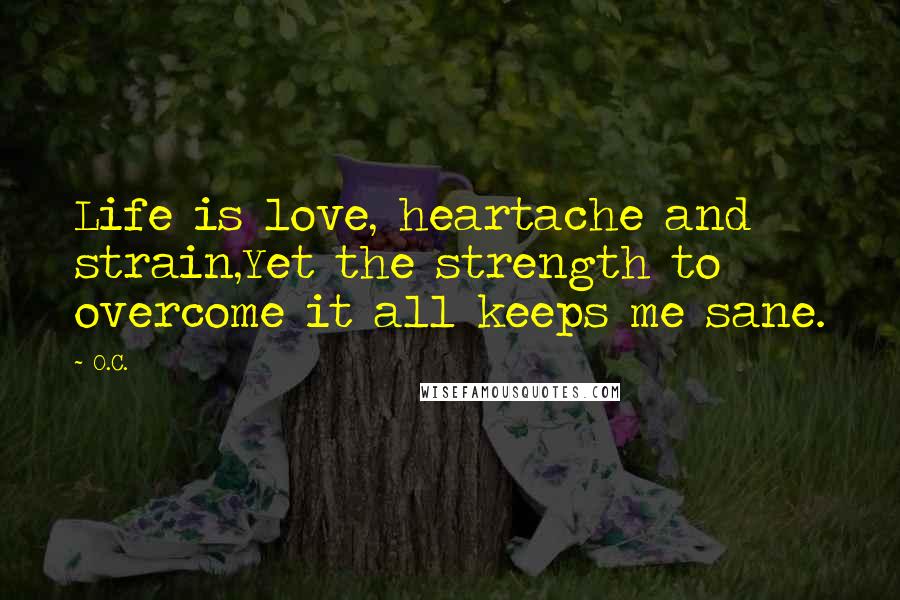 O.C. Quotes: Life is love, heartache and strain,Yet the strength to overcome it all keeps me sane.