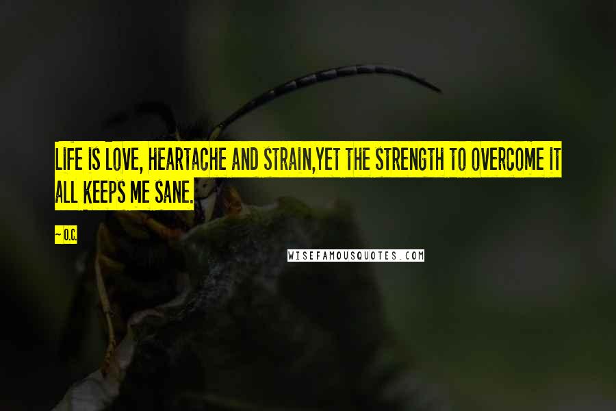 O.C. Quotes: Life is love, heartache and strain,Yet the strength to overcome it all keeps me sane.