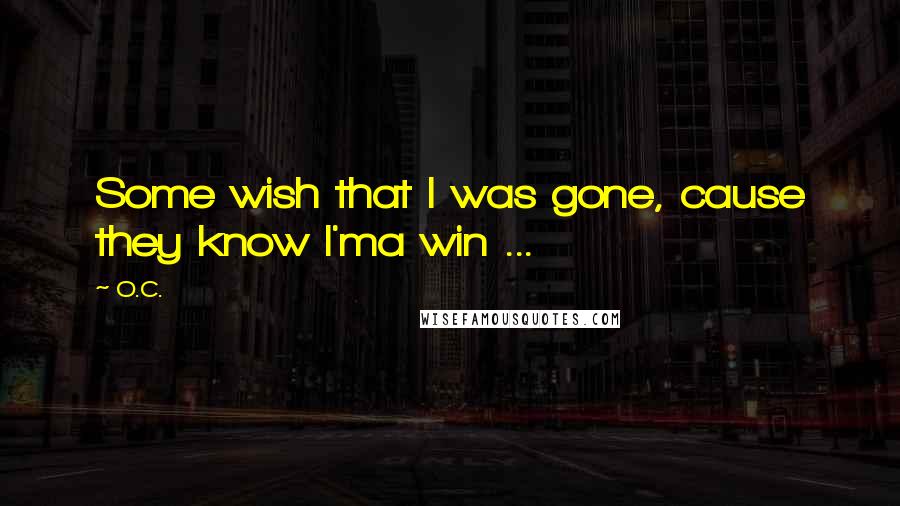 O.C. Quotes: Some wish that I was gone, cause they know I'ma win ...