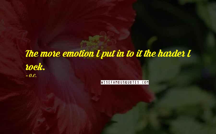 O.C. Quotes: The more emotion I put in to it the harder I rock.