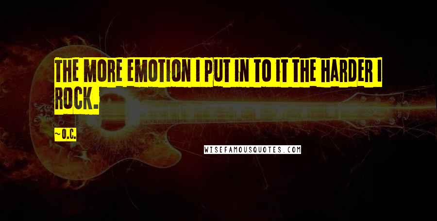 O.C. Quotes: The more emotion I put in to it the harder I rock.