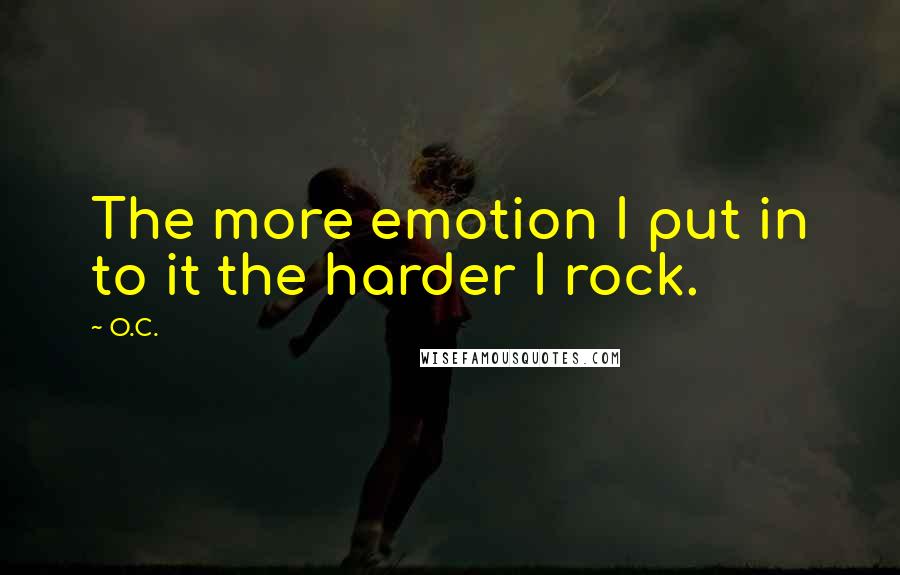 O.C. Quotes: The more emotion I put in to it the harder I rock.